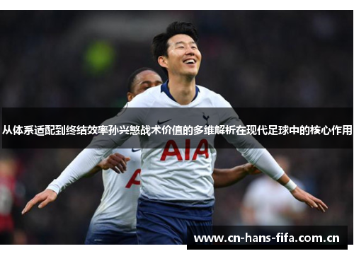从体系适配到终结效率孙兴慜战术价值的多维解析在现代足球中的核心作用